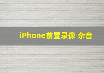 iPhone前置录像 杂音